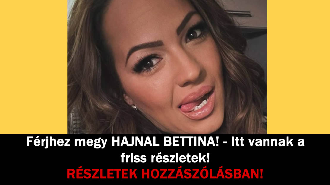 Férjhez megy HAJNAL BETTINA! – Itt vannak a friss részletek!